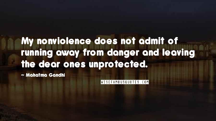 Mahatma Gandhi Quotes: My nonviolence does not admit of running away from danger and leaving the dear ones unprotected.