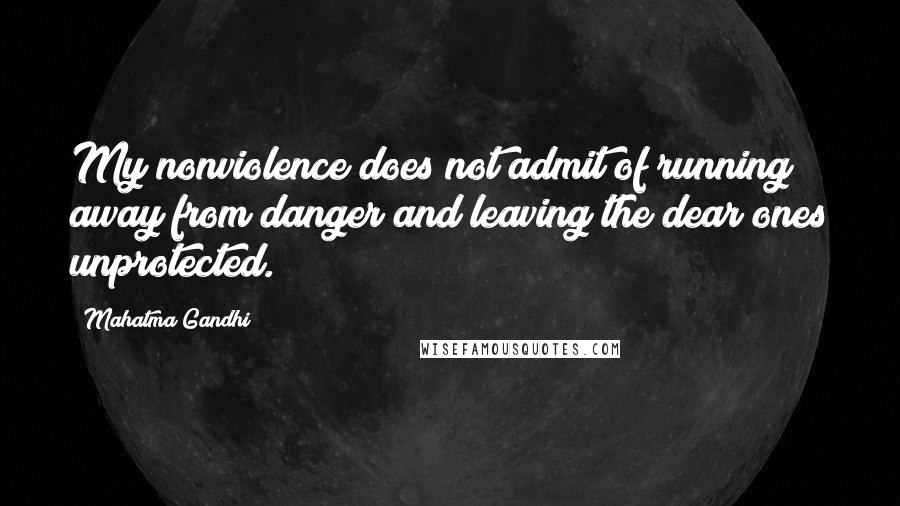 Mahatma Gandhi Quotes: My nonviolence does not admit of running away from danger and leaving the dear ones unprotected.