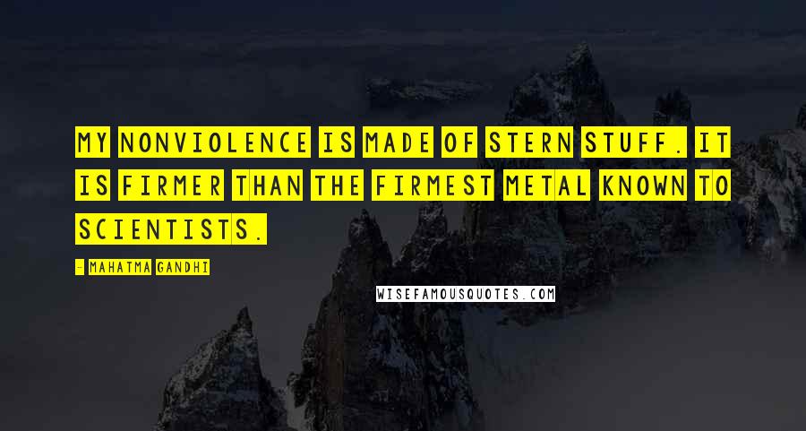 Mahatma Gandhi Quotes: My nonviolence is made of stern stuff. It is firmer than the firmest metal known to scientists.