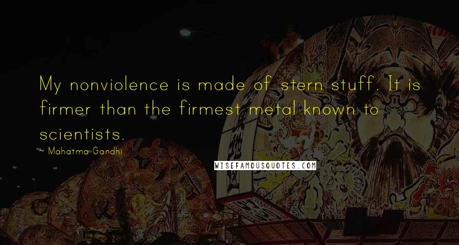 Mahatma Gandhi Quotes: My nonviolence is made of stern stuff. It is firmer than the firmest metal known to scientists.