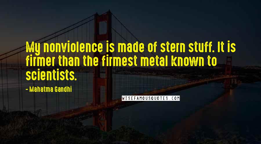 Mahatma Gandhi Quotes: My nonviolence is made of stern stuff. It is firmer than the firmest metal known to scientists.