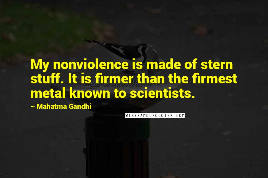 Mahatma Gandhi Quotes: My nonviolence is made of stern stuff. It is firmer than the firmest metal known to scientists.