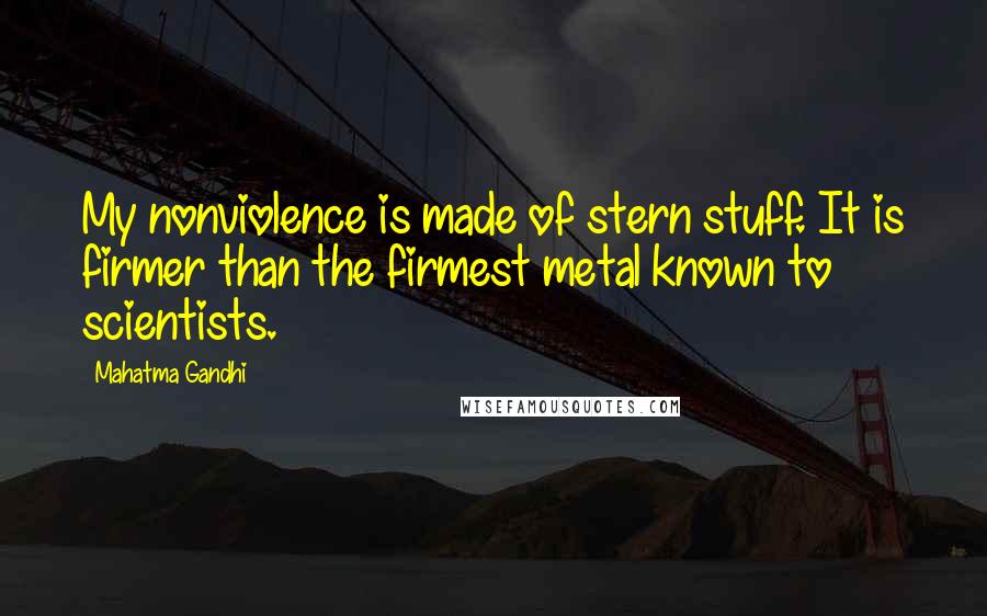 Mahatma Gandhi Quotes: My nonviolence is made of stern stuff. It is firmer than the firmest metal known to scientists.