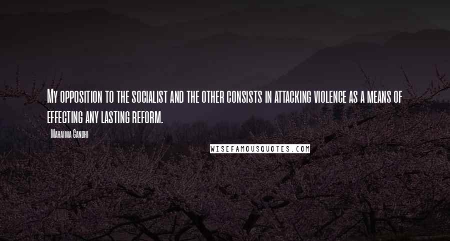 Mahatma Gandhi Quotes: My opposition to the socialist and the other consists in attacking violence as a means of effecting any lasting reform.