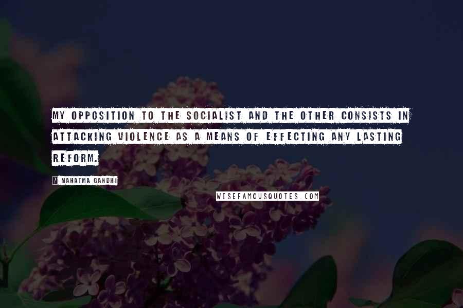 Mahatma Gandhi Quotes: My opposition to the socialist and the other consists in attacking violence as a means of effecting any lasting reform.