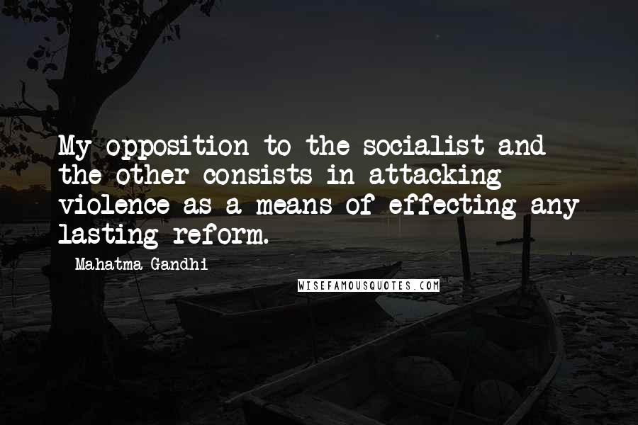 Mahatma Gandhi Quotes: My opposition to the socialist and the other consists in attacking violence as a means of effecting any lasting reform.