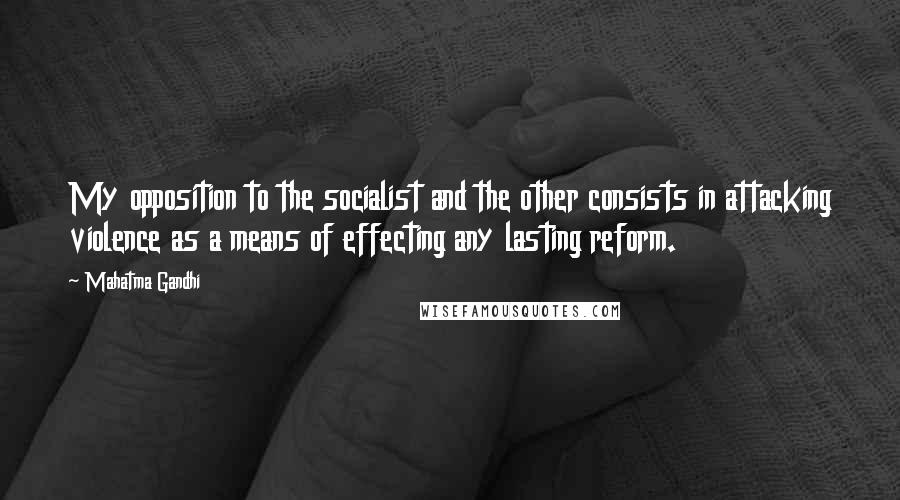 Mahatma Gandhi Quotes: My opposition to the socialist and the other consists in attacking violence as a means of effecting any lasting reform.