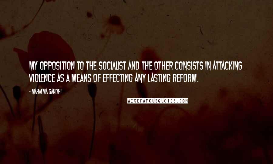 Mahatma Gandhi Quotes: My opposition to the socialist and the other consists in attacking violence as a means of effecting any lasting reform.