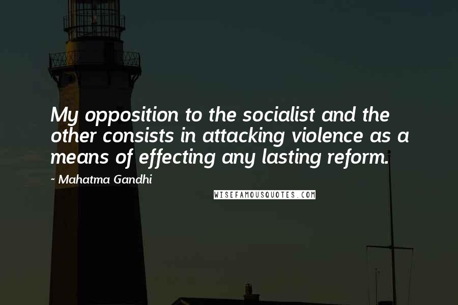 Mahatma Gandhi Quotes: My opposition to the socialist and the other consists in attacking violence as a means of effecting any lasting reform.