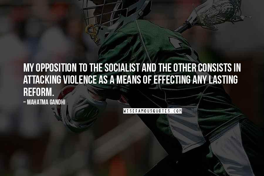 Mahatma Gandhi Quotes: My opposition to the socialist and the other consists in attacking violence as a means of effecting any lasting reform.