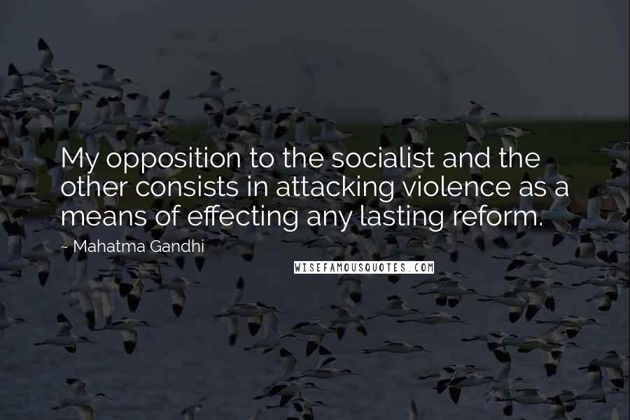 Mahatma Gandhi Quotes: My opposition to the socialist and the other consists in attacking violence as a means of effecting any lasting reform.