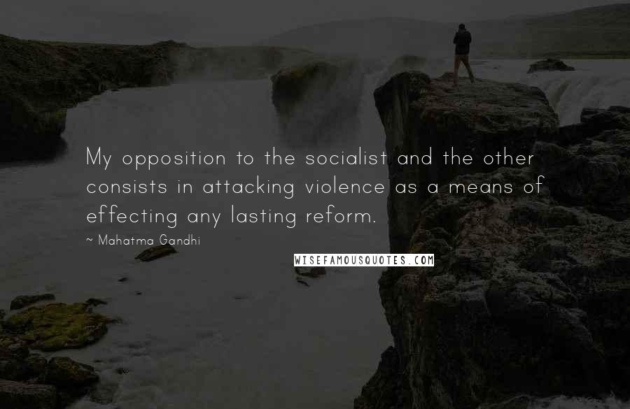 Mahatma Gandhi Quotes: My opposition to the socialist and the other consists in attacking violence as a means of effecting any lasting reform.
