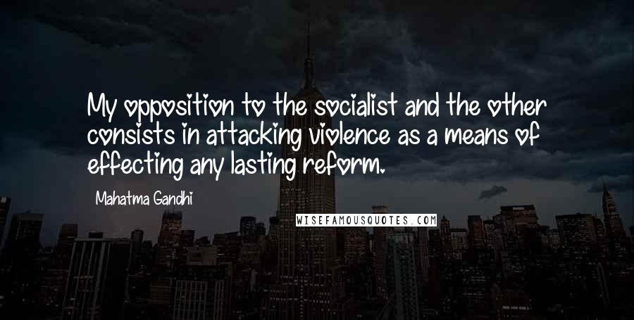 Mahatma Gandhi Quotes: My opposition to the socialist and the other consists in attacking violence as a means of effecting any lasting reform.