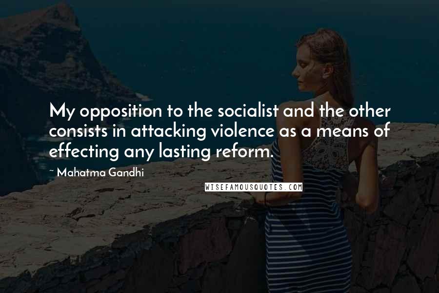 Mahatma Gandhi Quotes: My opposition to the socialist and the other consists in attacking violence as a means of effecting any lasting reform.