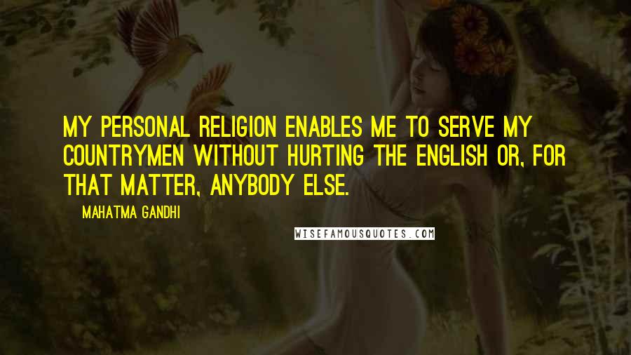 Mahatma Gandhi Quotes: My personal religion enables me to serve my countrymen without hurting the English or, for that matter, anybody else.