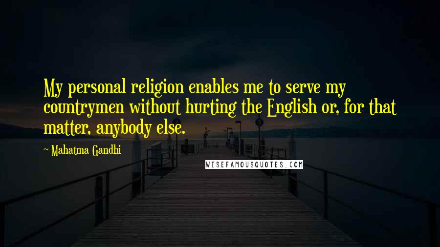 Mahatma Gandhi Quotes: My personal religion enables me to serve my countrymen without hurting the English or, for that matter, anybody else.