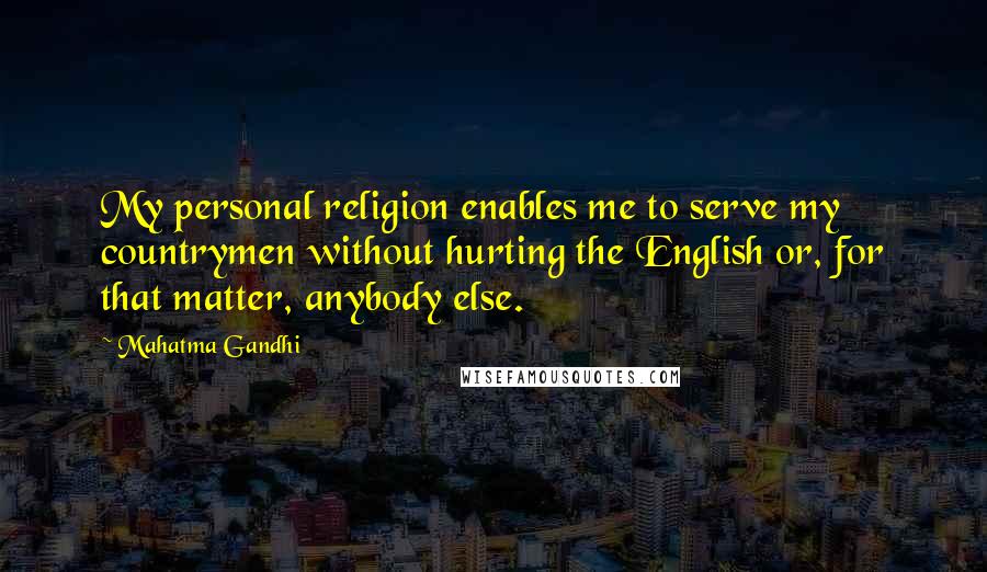 Mahatma Gandhi Quotes: My personal religion enables me to serve my countrymen without hurting the English or, for that matter, anybody else.