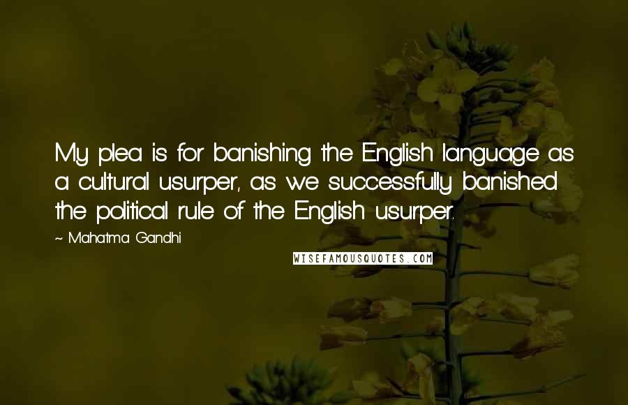 Mahatma Gandhi Quotes: My plea is for banishing the English language as a cultural usurper, as we successfully banished the political rule of the English usurper.