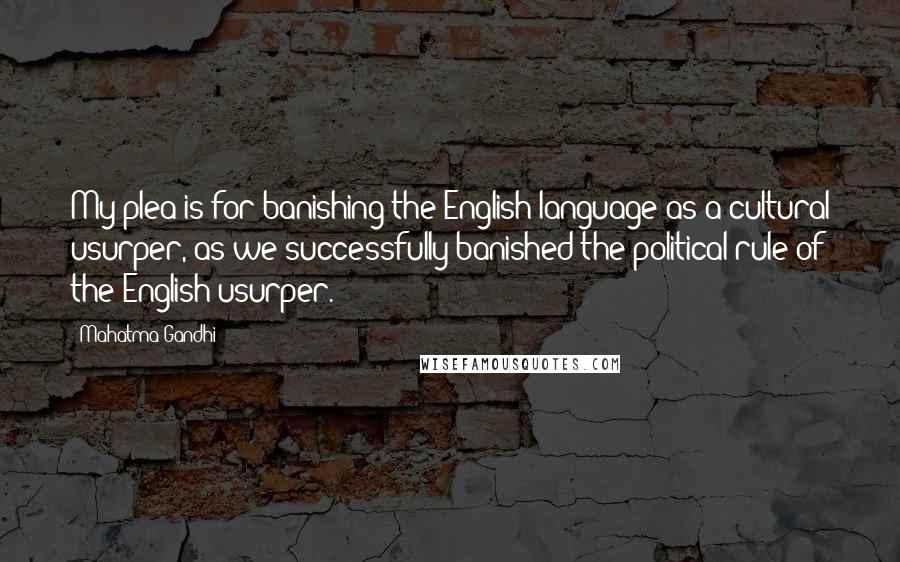 Mahatma Gandhi Quotes: My plea is for banishing the English language as a cultural usurper, as we successfully banished the political rule of the English usurper.