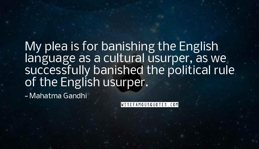 Mahatma Gandhi Quotes: My plea is for banishing the English language as a cultural usurper, as we successfully banished the political rule of the English usurper.