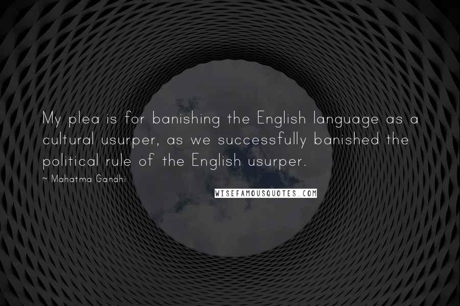 Mahatma Gandhi Quotes: My plea is for banishing the English language as a cultural usurper, as we successfully banished the political rule of the English usurper.