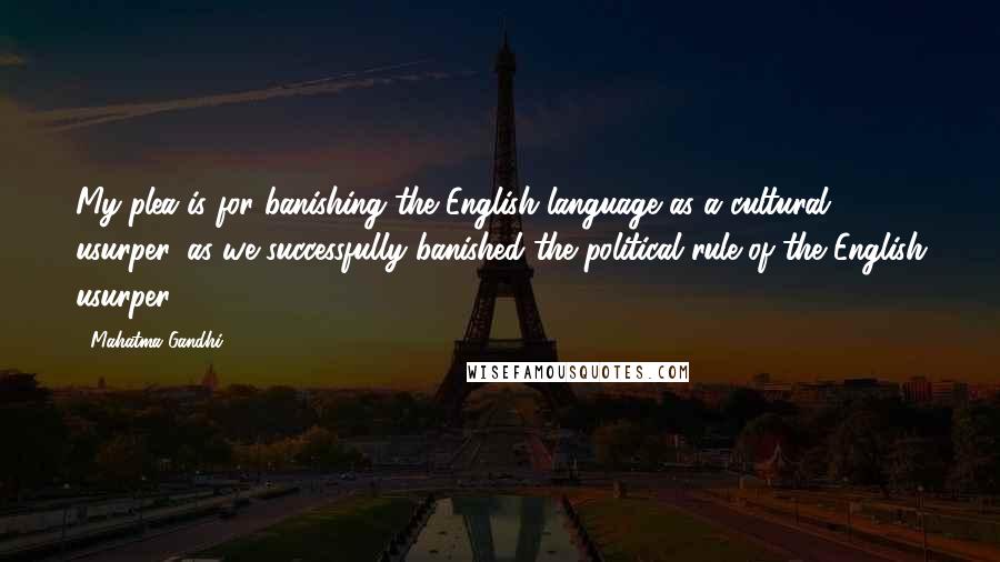 Mahatma Gandhi Quotes: My plea is for banishing the English language as a cultural usurper, as we successfully banished the political rule of the English usurper.