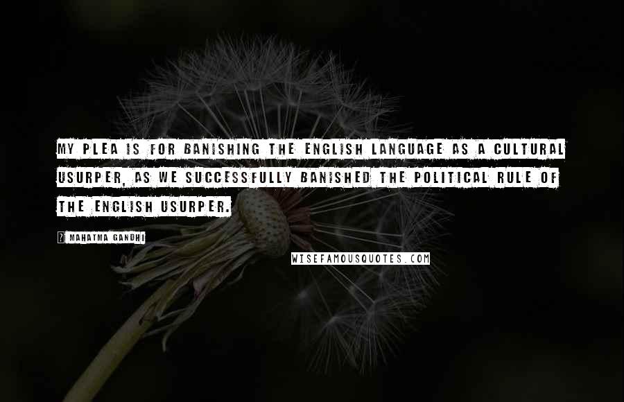 Mahatma Gandhi Quotes: My plea is for banishing the English language as a cultural usurper, as we successfully banished the political rule of the English usurper.