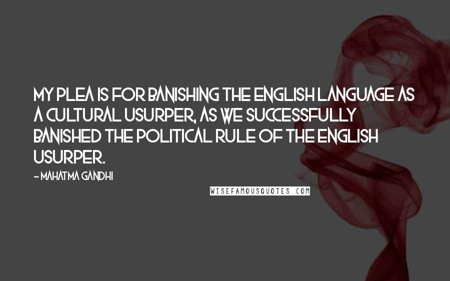 Mahatma Gandhi Quotes: My plea is for banishing the English language as a cultural usurper, as we successfully banished the political rule of the English usurper.