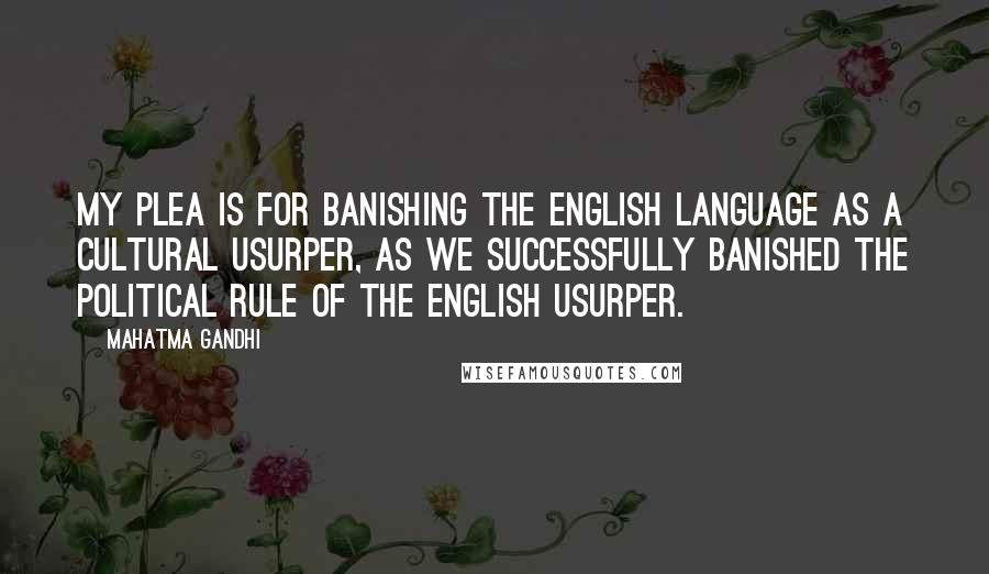 Mahatma Gandhi Quotes: My plea is for banishing the English language as a cultural usurper, as we successfully banished the political rule of the English usurper.