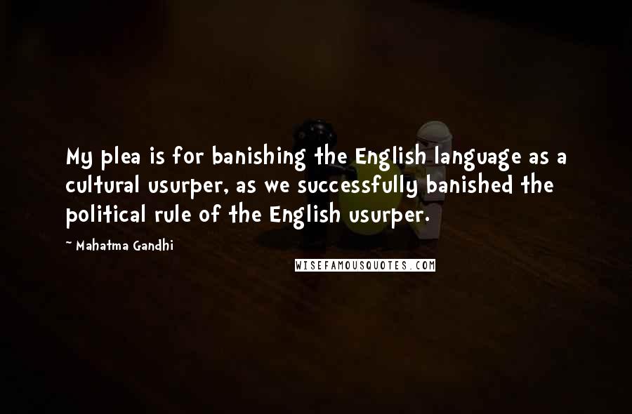 Mahatma Gandhi Quotes: My plea is for banishing the English language as a cultural usurper, as we successfully banished the political rule of the English usurper.