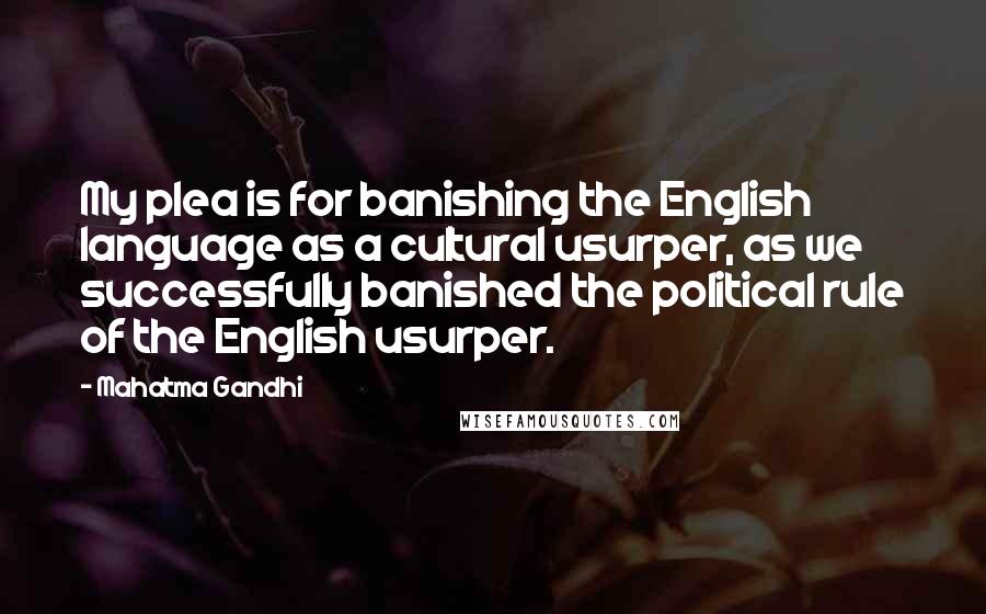 Mahatma Gandhi Quotes: My plea is for banishing the English language as a cultural usurper, as we successfully banished the political rule of the English usurper.