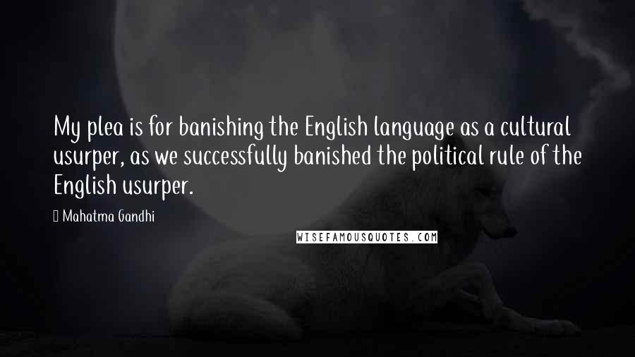 Mahatma Gandhi Quotes: My plea is for banishing the English language as a cultural usurper, as we successfully banished the political rule of the English usurper.