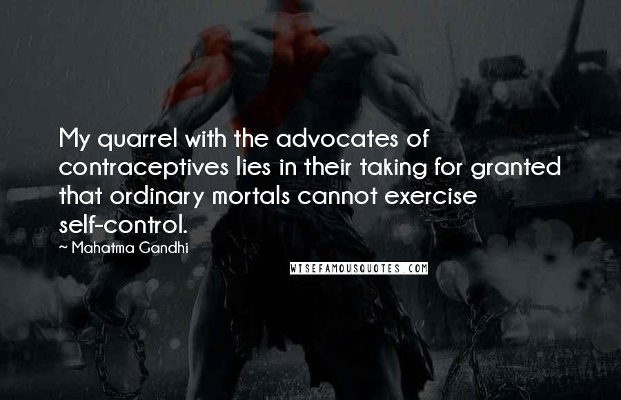 Mahatma Gandhi Quotes: My quarrel with the advocates of contraceptives lies in their taking for granted that ordinary mortals cannot exercise self-control.