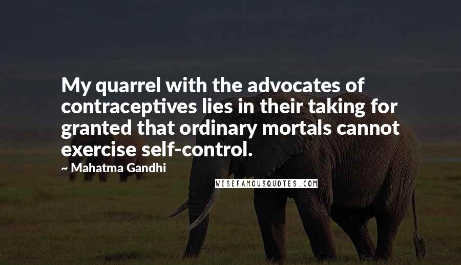 Mahatma Gandhi Quotes: My quarrel with the advocates of contraceptives lies in their taking for granted that ordinary mortals cannot exercise self-control.