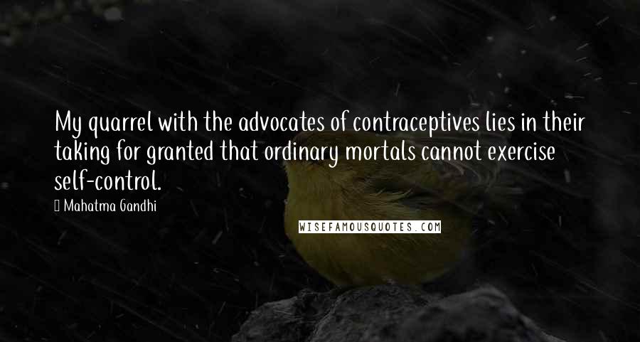 Mahatma Gandhi Quotes: My quarrel with the advocates of contraceptives lies in their taking for granted that ordinary mortals cannot exercise self-control.