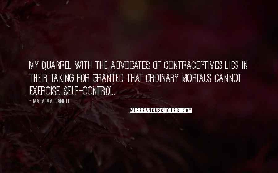 Mahatma Gandhi Quotes: My quarrel with the advocates of contraceptives lies in their taking for granted that ordinary mortals cannot exercise self-control.