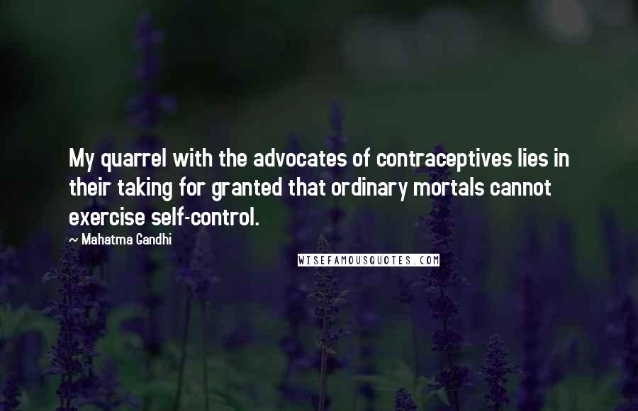 Mahatma Gandhi Quotes: My quarrel with the advocates of contraceptives lies in their taking for granted that ordinary mortals cannot exercise self-control.