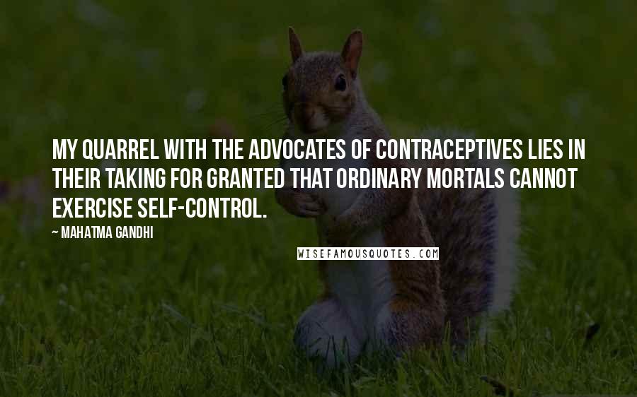 Mahatma Gandhi Quotes: My quarrel with the advocates of contraceptives lies in their taking for granted that ordinary mortals cannot exercise self-control.