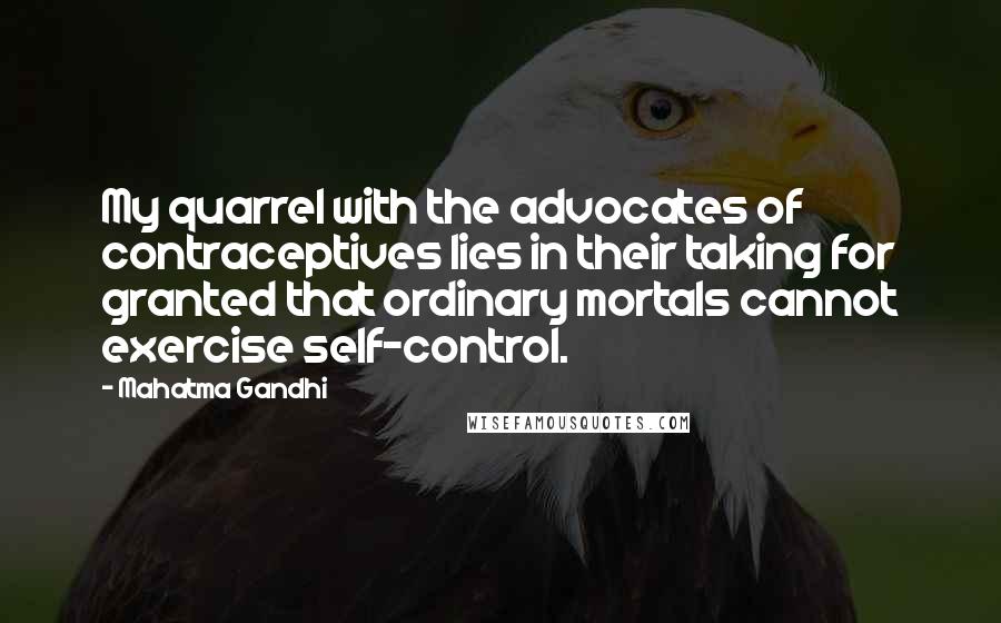 Mahatma Gandhi Quotes: My quarrel with the advocates of contraceptives lies in their taking for granted that ordinary mortals cannot exercise self-control.