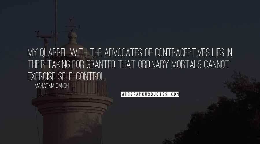 Mahatma Gandhi Quotes: My quarrel with the advocates of contraceptives lies in their taking for granted that ordinary mortals cannot exercise self-control.