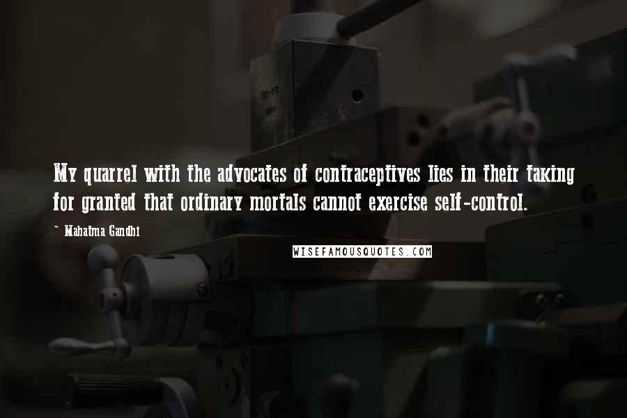 Mahatma Gandhi Quotes: My quarrel with the advocates of contraceptives lies in their taking for granted that ordinary mortals cannot exercise self-control.