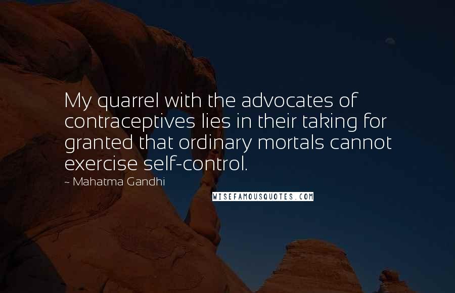 Mahatma Gandhi Quotes: My quarrel with the advocates of contraceptives lies in their taking for granted that ordinary mortals cannot exercise self-control.