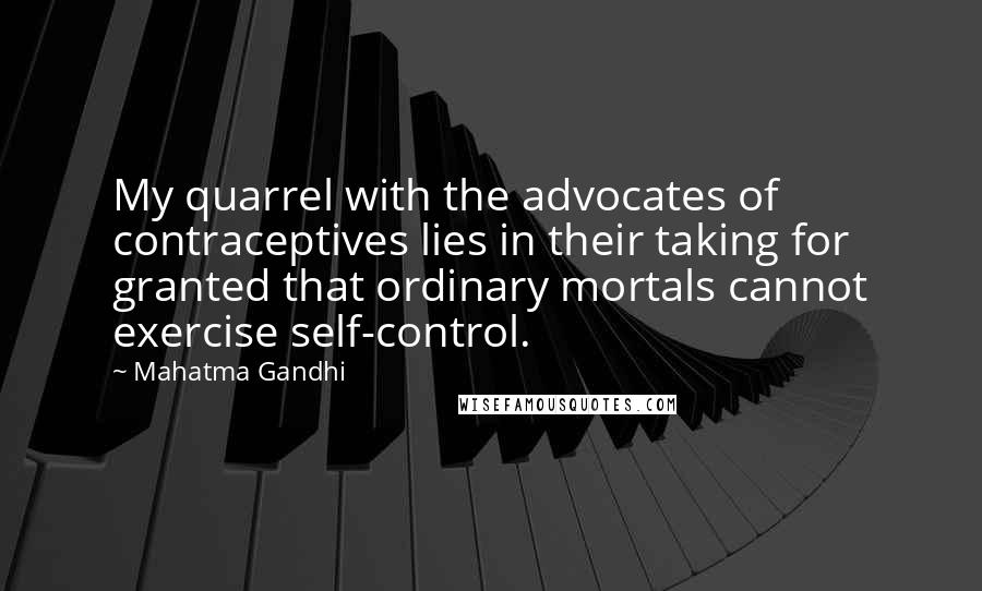 Mahatma Gandhi Quotes: My quarrel with the advocates of contraceptives lies in their taking for granted that ordinary mortals cannot exercise self-control.
