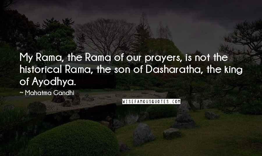 Mahatma Gandhi Quotes: My Rama, the Rama of our prayers, is not the historical Rama, the son of Dasharatha, the king of Ayodhya.
