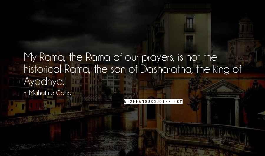 Mahatma Gandhi Quotes: My Rama, the Rama of our prayers, is not the historical Rama, the son of Dasharatha, the king of Ayodhya.
