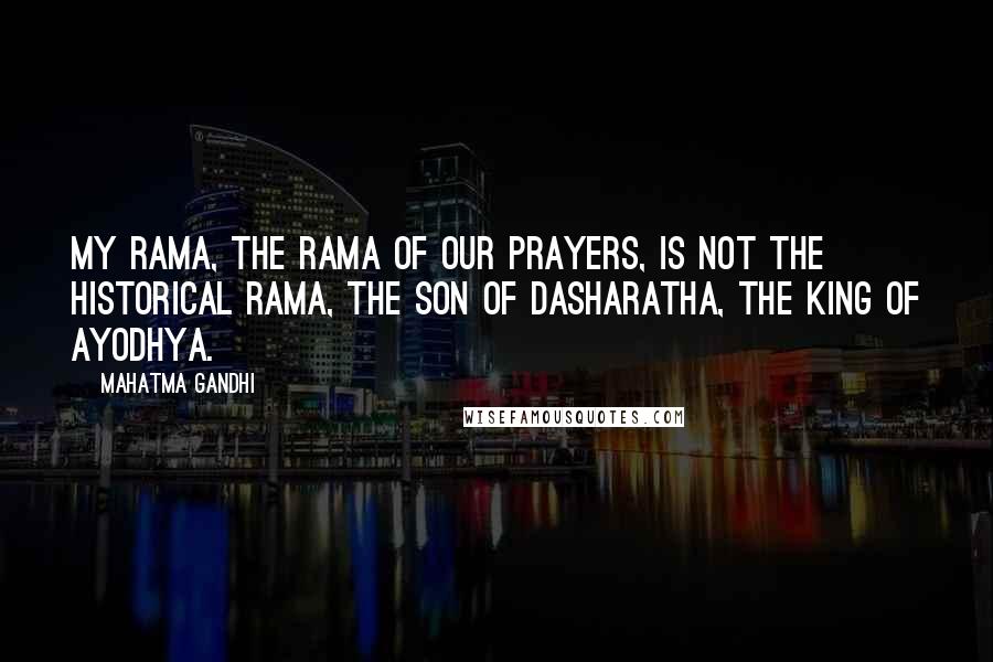 Mahatma Gandhi Quotes: My Rama, the Rama of our prayers, is not the historical Rama, the son of Dasharatha, the king of Ayodhya.