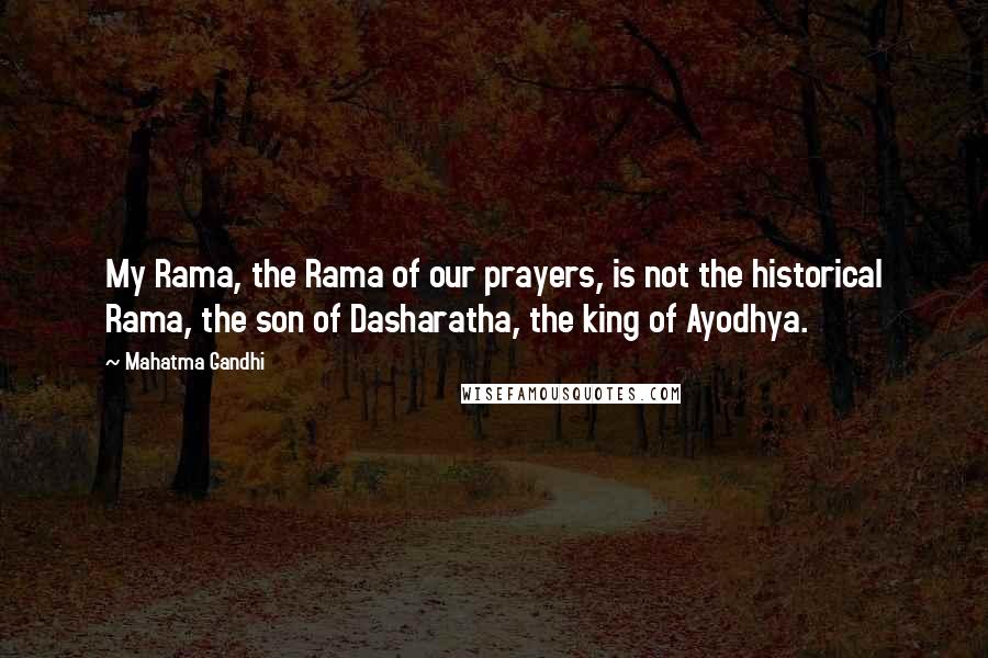 Mahatma Gandhi Quotes: My Rama, the Rama of our prayers, is not the historical Rama, the son of Dasharatha, the king of Ayodhya.