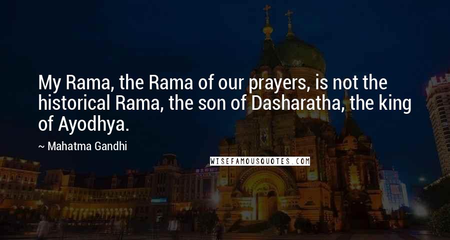 Mahatma Gandhi Quotes: My Rama, the Rama of our prayers, is not the historical Rama, the son of Dasharatha, the king of Ayodhya.