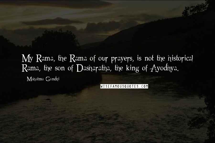 Mahatma Gandhi Quotes: My Rama, the Rama of our prayers, is not the historical Rama, the son of Dasharatha, the king of Ayodhya.