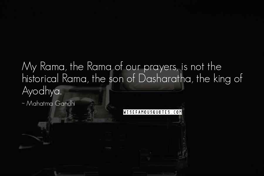 Mahatma Gandhi Quotes: My Rama, the Rama of our prayers, is not the historical Rama, the son of Dasharatha, the king of Ayodhya.